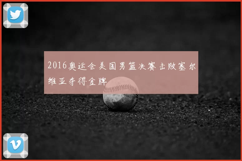 2016奥运会美国男篮决赛击败塞尔维亚夺得金牌