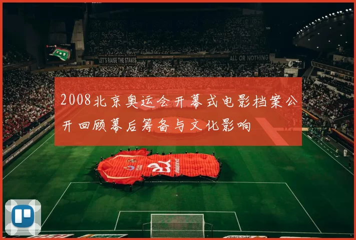 2008北京奥运会开幕式电影档案公开回顾幕后筹备与文化影响