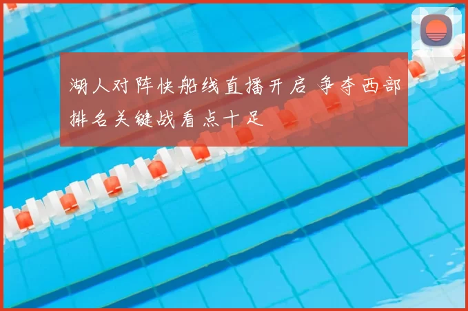 湖人对阵快船线直播开启 争夺西部排名关键战看点十足
