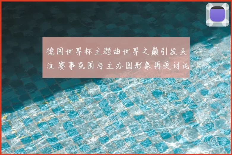 德国世界杯主题曲世界之巅引发关注 赛事氛围与主办国形象再受讨论