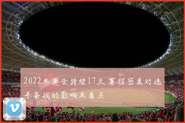 2022冬奥会持续17天 赛程密度对选手备战的影响及看点