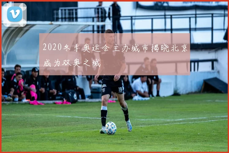 2020冬季奥运会主办城市揭晓北京成为双奥之城