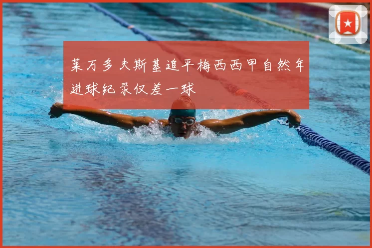 莱万多夫斯基追平梅西西甲自然年进球纪录仅差一球