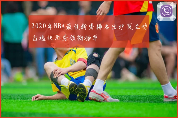 2020年NBA最佳新秀排名出炉莫兰特当选状元秀领衔榜单