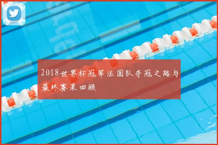 2018世界杯冠军法国队夺冠之路与最终赛果回顾