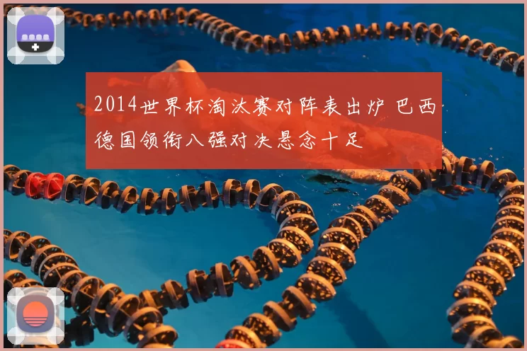 2014世界杯淘汰赛对阵表出炉 巴西德国领衔八强对决悬念十足