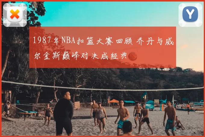 1987年NBA扣篮大赛回顾 乔丹与威尔金斯巅峰对决成经典