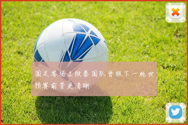 国足客场击败泰国队晋级下一轮世预赛前景更清晰