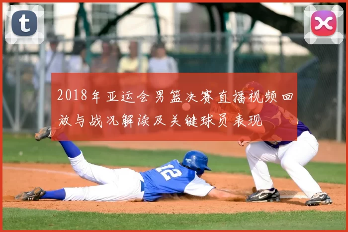 2018年亚运会男篮决赛直播视频回放与战况解读及关键球员表现