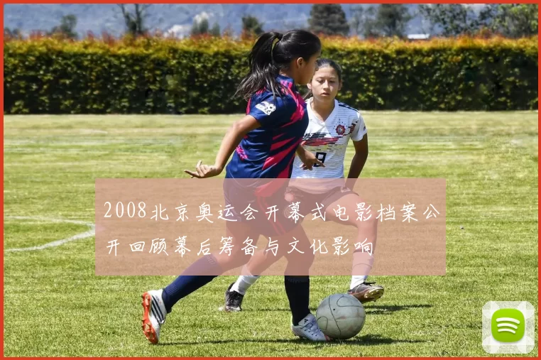 2008北京奥运会开幕式电影档案公开回顾幕后筹备与文化影响