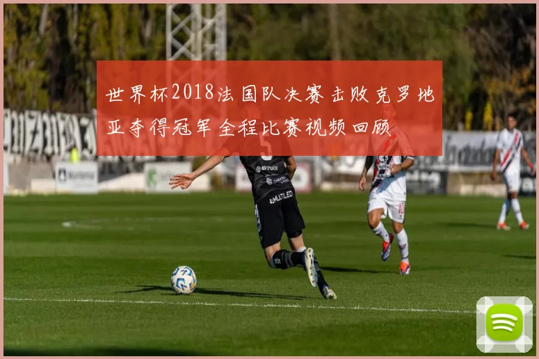 世界杯2018法国队决赛击败克罗地亚夺得冠军全程比赛视频回顾
