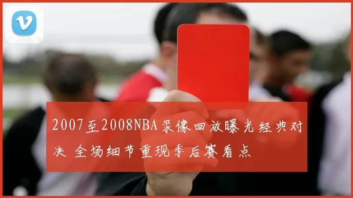 2007至2008NBA录像回放曝光经典对决 全场细节重现季后赛看点