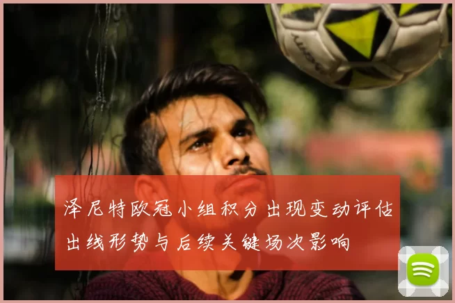 泽尼特欧冠小组积分出现变动评估出线形势与后续关键场次影响