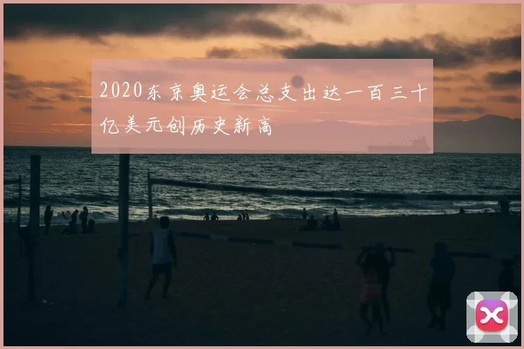 2020东京奥运会总支出达一百三十亿美元创历史新高