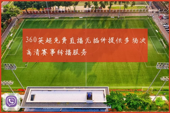 360英超免费直播无插件提供多场次高清赛事转播服务