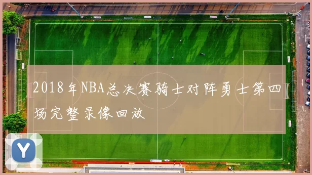 2018年NBA总决赛骑士对阵勇士第四场完整录像回放