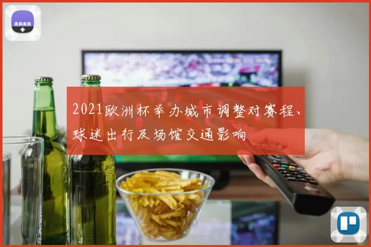 2021欧洲杯举办城市调整对赛程、球迷出行及场馆交通影响