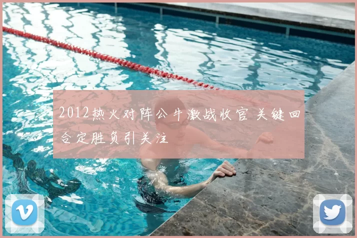 2012热火对阵公牛激战收官 关键回合定胜负引关注