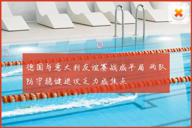 德国与意大利友谊赛战成平局 两队防守稳健进攻乏力成焦点