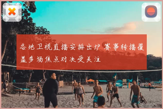各地卫视直播安排出炉 赛事转播覆盖多场焦点对决受关注