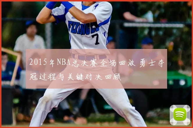 2015年NBA总决赛全场回放 勇士夺冠过程与关键对决回顾