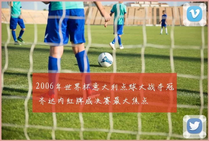 2006年世界杯意大利点球大战夺冠 齐达内红牌成决赛最大焦点