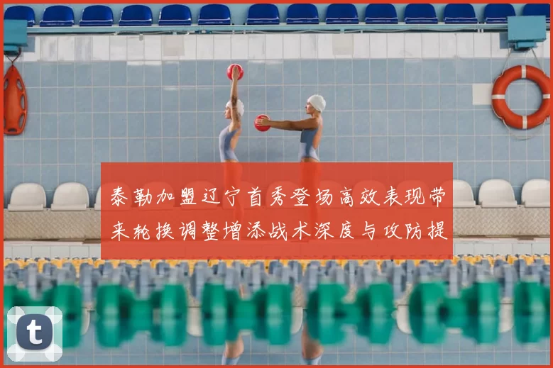 泰勒加盟辽宁首秀登场高效表现带来轮换调整增添战术深度与攻防提升