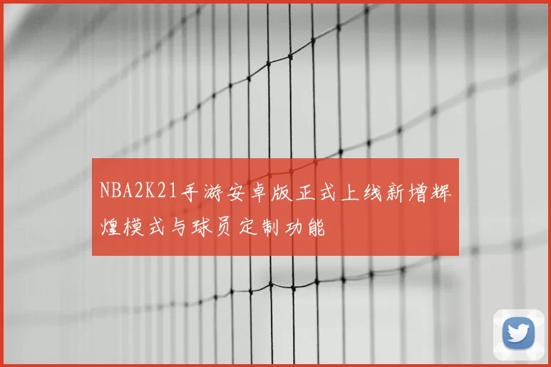 NBA2K21手游安卓版正式上线新增辉煌模式与球员定制功能