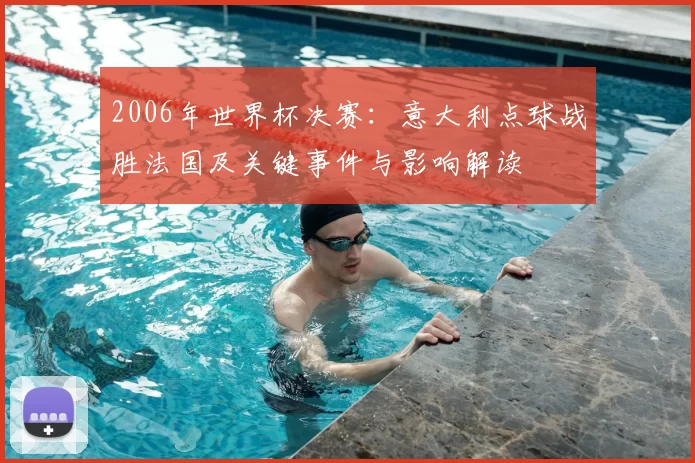 2006年世界杯决赛：意大利点球战胜法国及关键事件与影响解读