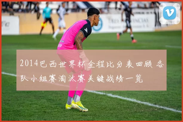 2014巴西世界杯全程比分表回顾 各队小组赛淘汰赛关键战绩一览
