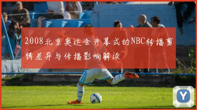 2008北京奥运会开幕式的NBC转播剪辑差异与传播影响解读