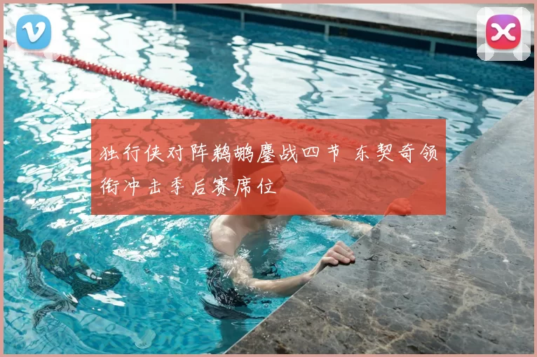 独行侠对阵鹈鹕鏖战四节 东契奇领衔冲击季后赛席位