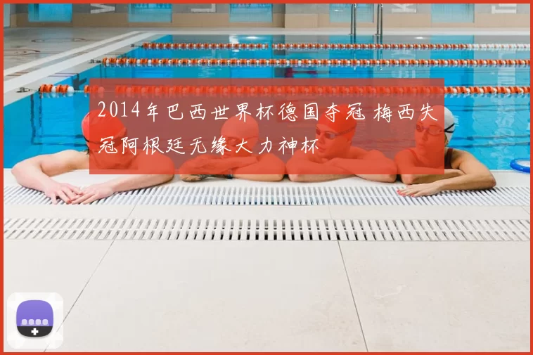 2014年巴西世界杯德国夺冠 梅西失冠阿根廷无缘大力神杯