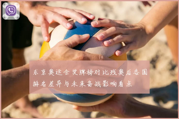 东京奥运会奖牌榜对比残奥后各国排名差异与未来备战影响看点