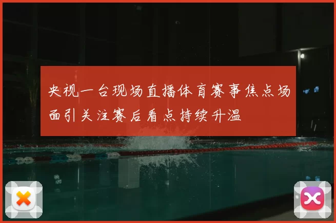央视一台现场直播体育赛事焦点场面引关注赛后看点持续升温