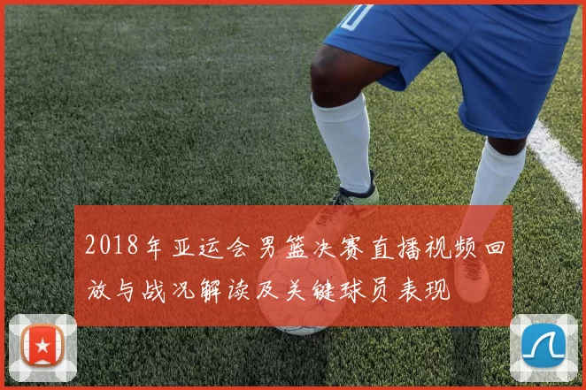 2018年亚运会男篮决赛直播视频回放与战况解读及关键球员表现