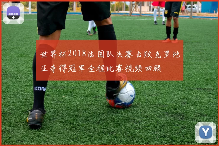 世界杯2018法国队决赛击败克罗地亚夺得冠军全程比赛视频回顾