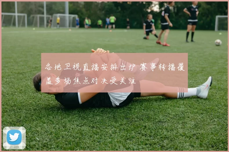 各地卫视直播安排出炉 赛事转播覆盖多场焦点对决受关注