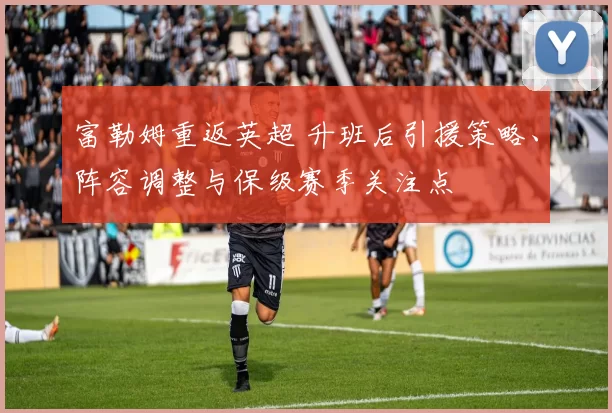 富勒姆重返英超 升班后引援策略、阵容调整与保级赛季关注点