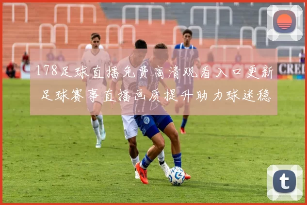 178足球直播免费高清观看入口更新 足球赛事直播画质提升助力球迷稳定观赛
