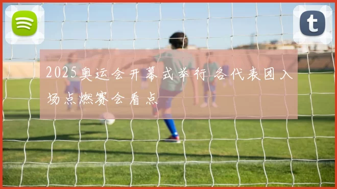 2025奥运会开幕式举行 各代表团入场点燃赛会看点