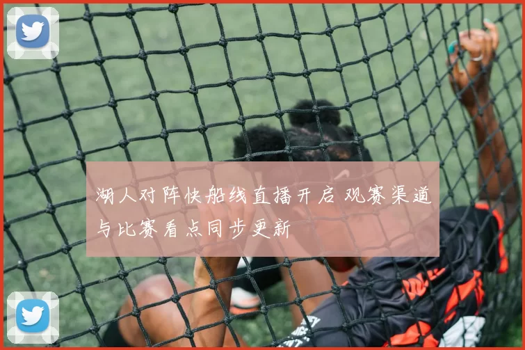 湖人对阵快船线直播开启 观赛渠道与比赛看点同步更新