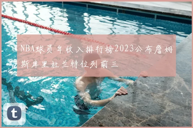 NBA球员年收入排行榜2023公布詹姆斯库里杜兰特位列前三