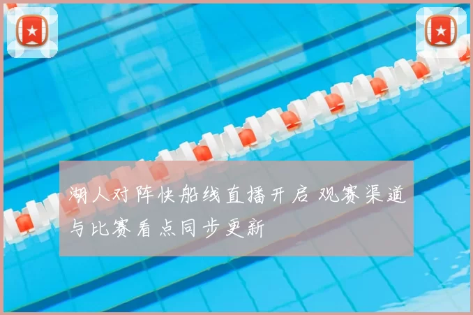 湖人对阵快船线直播开启 观赛渠道与比赛看点同步更新