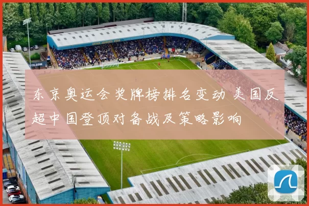 东京奥运会奖牌榜排名变动 美国反超中国登顶对备战及策略影响