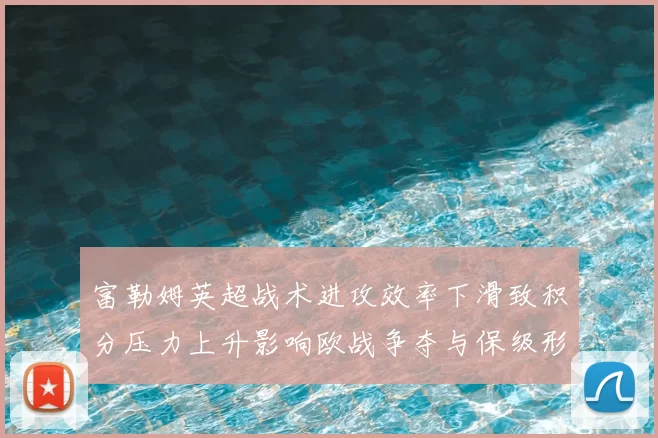 富勒姆英超战术进攻效率下滑致积分压力上升影响欧战争夺与保级形势