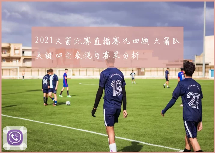 2021火箭比赛直播赛况回顾 火箭队关键回合表现与赛果分析