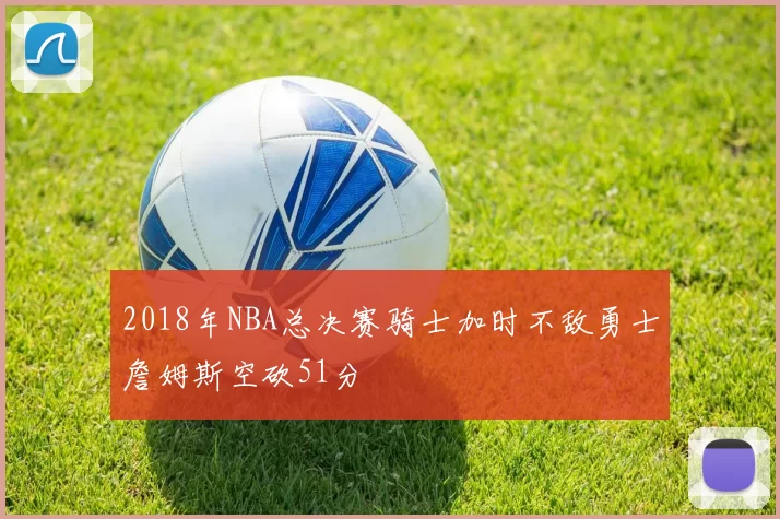 2018年NBA总决赛骑士加时不敌勇士詹姆斯空砍51分