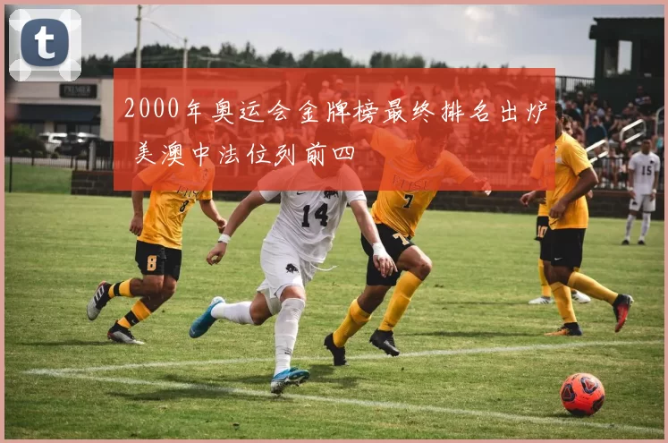 2000年奥运会金牌榜最终排名出炉 美澳中法位列前四