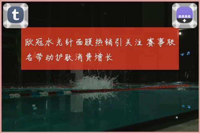 欧冠水光针面膜热销引关注 赛事联名带动护肤消费增长